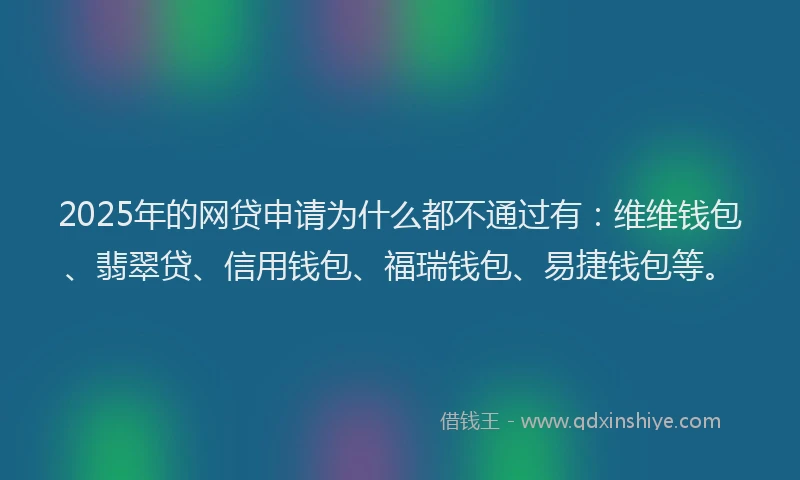 2025年的网贷申请为什么都不通过有：维维钱包、翡翠贷、信用钱包、福瑞钱包、易捷钱包等。