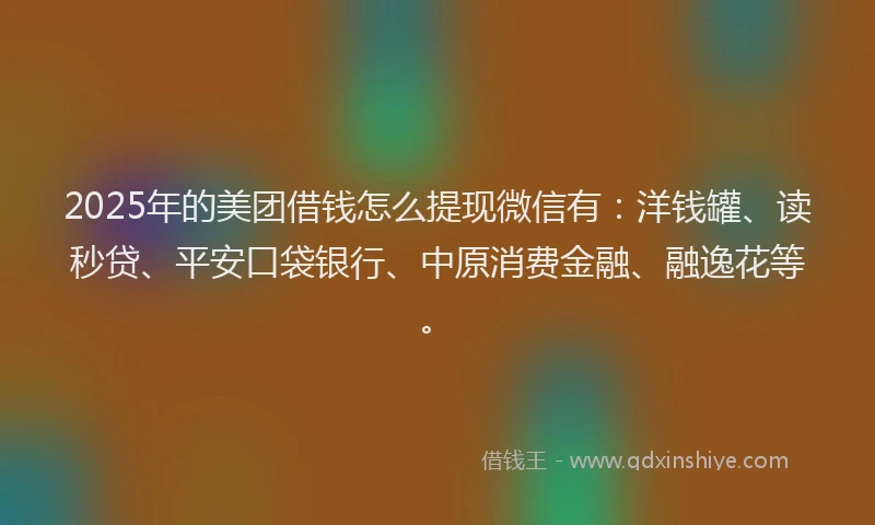 2025年的美团借钱怎么提现微信有：洋钱罐、读秒贷、平安口袋银行、中原消费金融、融逸花等。