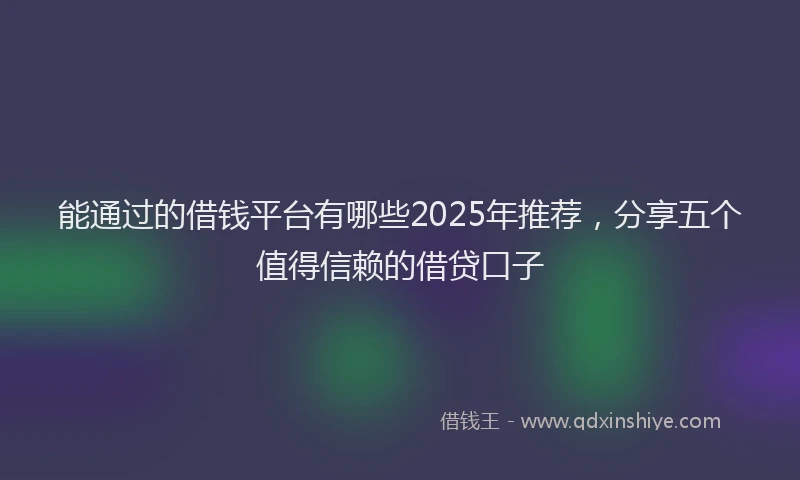 能通过的借钱平台有哪些2025年推荐，分享五个值得信赖的借贷口子