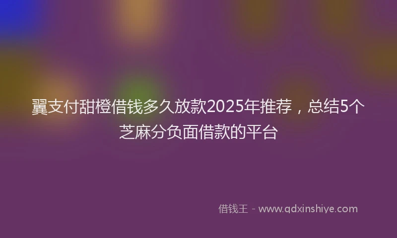翼支付甜橙借钱多久放款2025年推荐，总结5个芝麻分负面借款的平台
