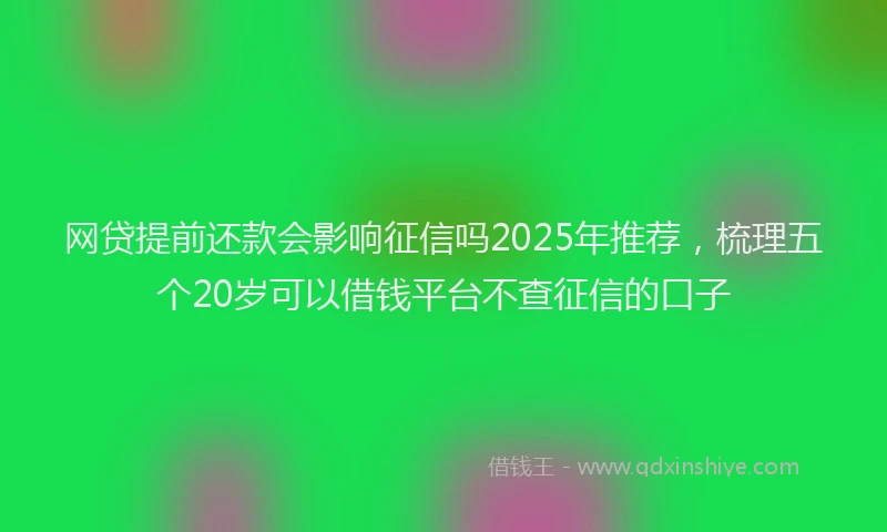 网贷提前还款会影响征信吗2025年推荐，梳理五个20岁可以借钱平台不查征信的口子