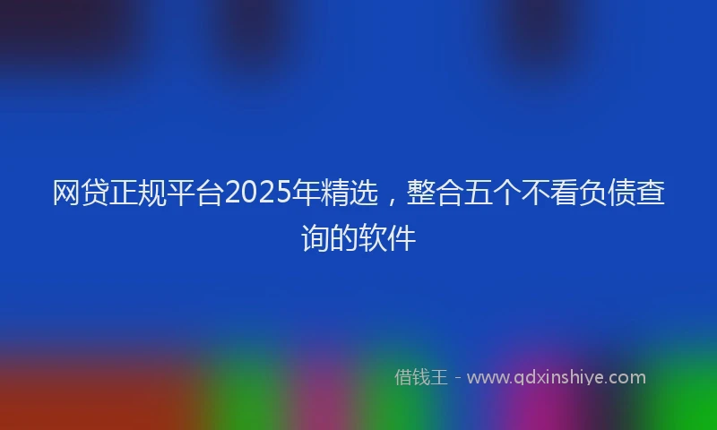 网贷正规平台2025年精选，整合五个不看负债查询的软件