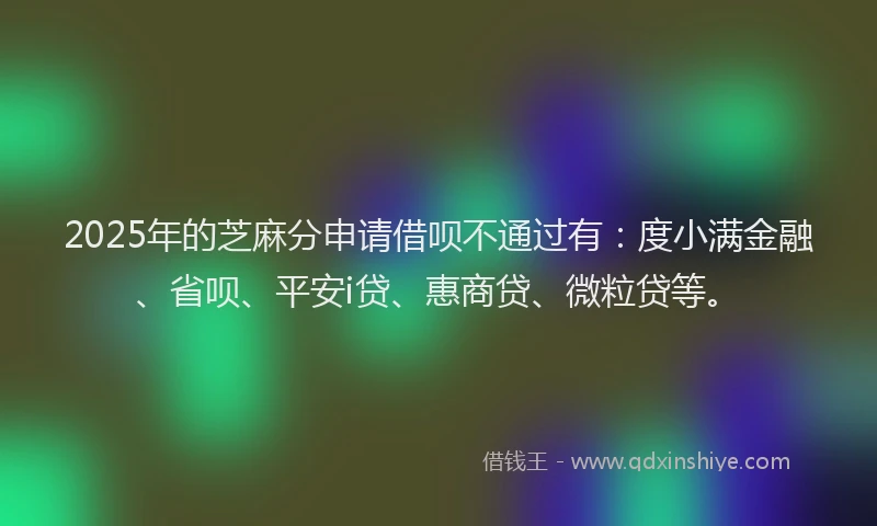 2025年的芝麻分申请借呗不通过有：度小满金融、省呗、平安i贷、惠商贷、微粒贷等。