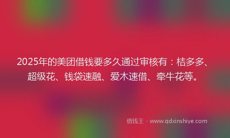2025年的美团借钱要多久通过审核有：桔多多、超级花、钱袋速融、爱木速借、牵牛花等。