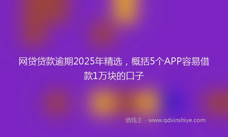 网贷贷款逾期2025年精选，概括5个APP容易借款1万块的口子