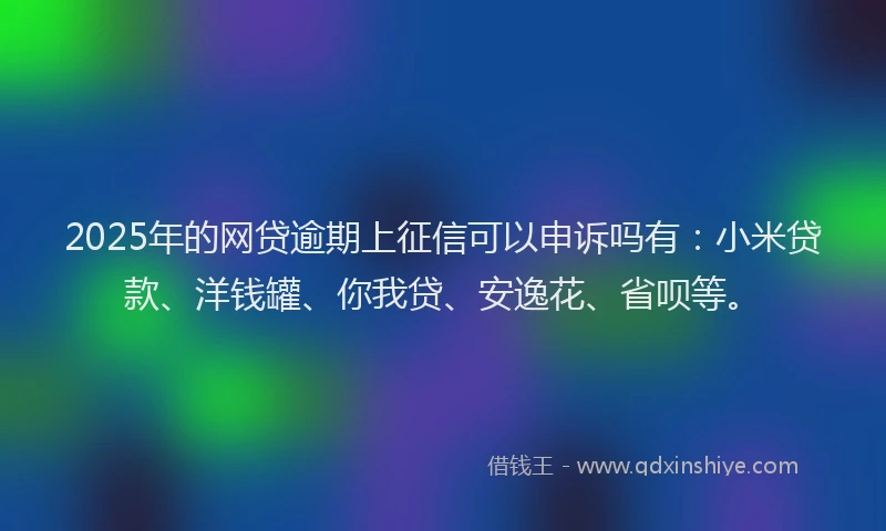 2025年的网贷逾期上征信可以申诉吗有：小米贷款、洋钱罐、你我贷、安逸花、省呗等。