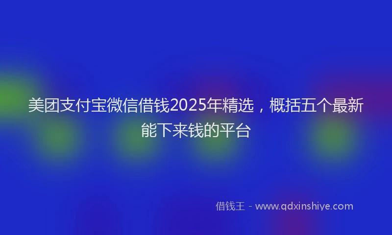 美团支付宝微信借钱2025年精选，概括五个最新能下来钱的平台