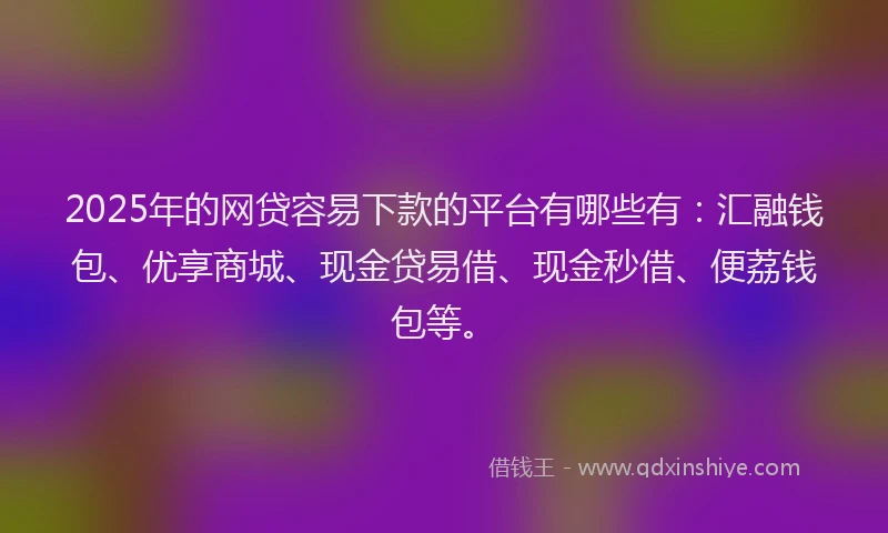 2025年的网贷容易下款的平台有哪些有：汇融钱包、优享商城、现金贷易借、现金秒借、便荔钱包等。