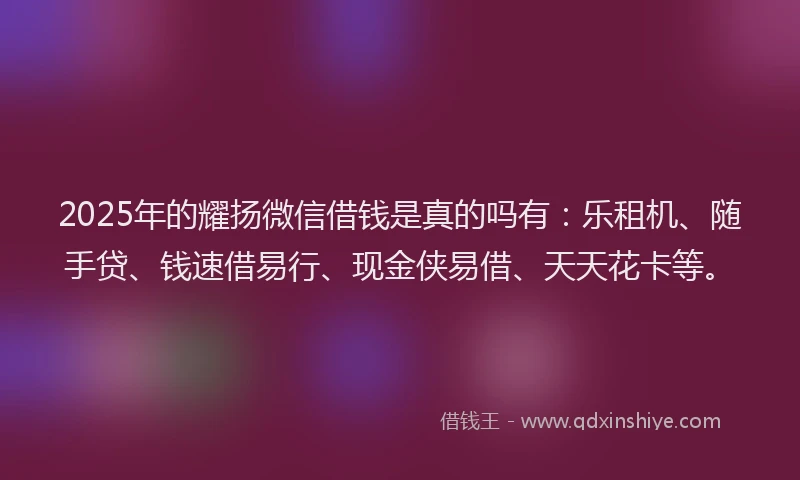 2025年的耀扬微信借钱是真的吗有：乐租机、随手贷、钱速借易行、现金侠易借、天天花卡等。