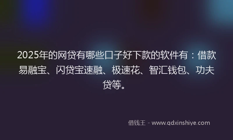 2025年的网贷有哪些口子好下款的软件有：借款易融宝、闪贷宝速融、极速花、智汇钱包、功夫贷等。