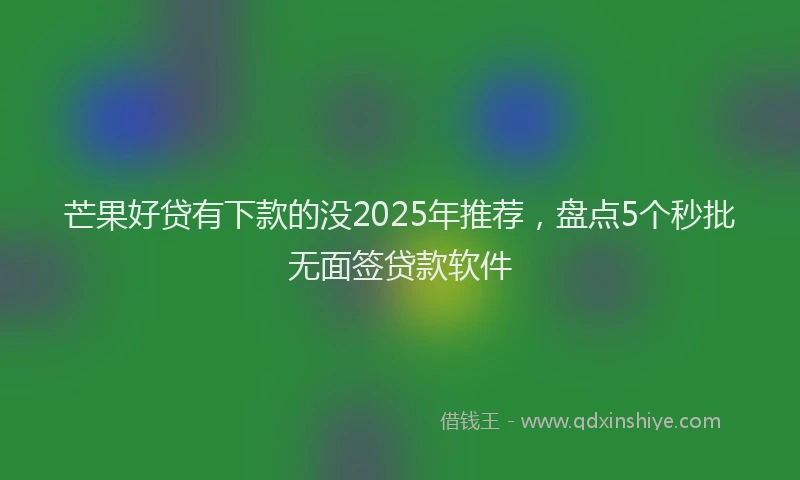 芒果好贷有下款的没2025年推荐，盘点5个秒批无面签贷款软件
