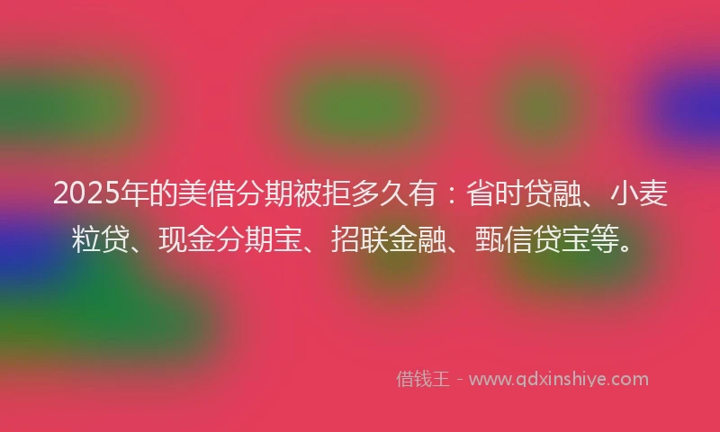 2025年的美借分期被拒多久有：省时贷融、小麦粒贷、现金分期宝、招联金融、甄信贷宝等。