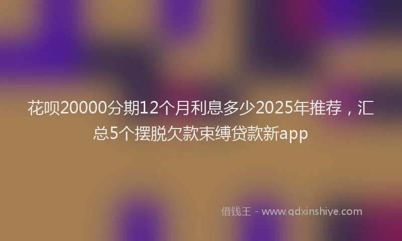花呗20000分期12个月利息多少2025年推荐，汇总5个摆脱欠款束缚贷款新app