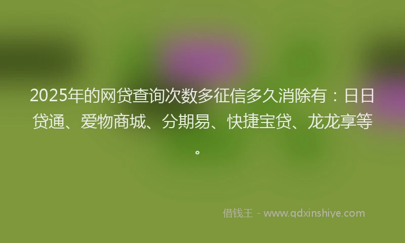 2025年的网贷查询次数多征信多久消除有：日日贷通、爱物商城、分期易、快捷宝贷、龙龙享等。