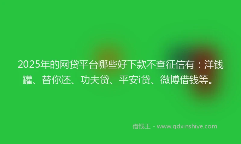 2025年的网贷平台哪些好下款不查征信有：洋钱罐、替你还、功夫贷、平安i贷、微博借钱等。