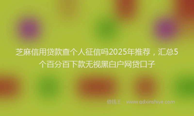 芝麻信用贷款查个人征信吗2025年推荐，汇总5个百分百下款无视黑白户网贷口子