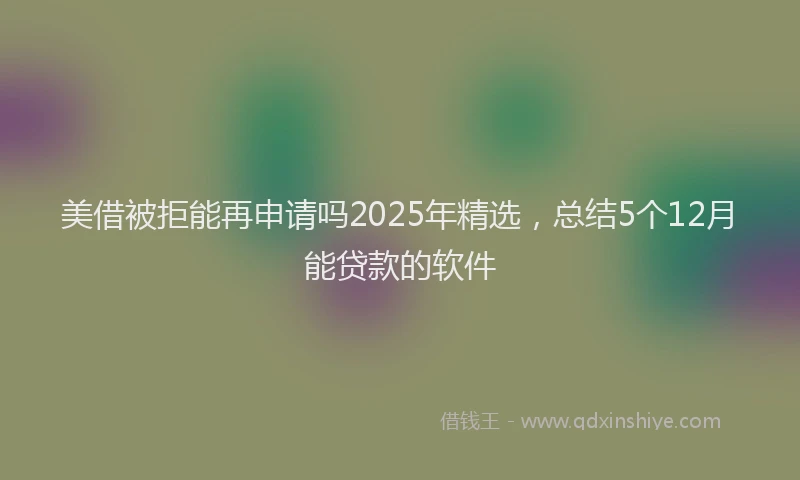 美借被拒能再申请吗2025年精选，总结5个12月能贷款的软件