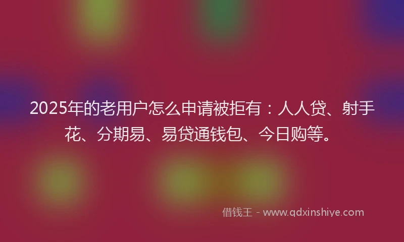2025年的老用户怎么申请被拒有：人人贷、射手花、分期易、易贷通钱包、今日购等。