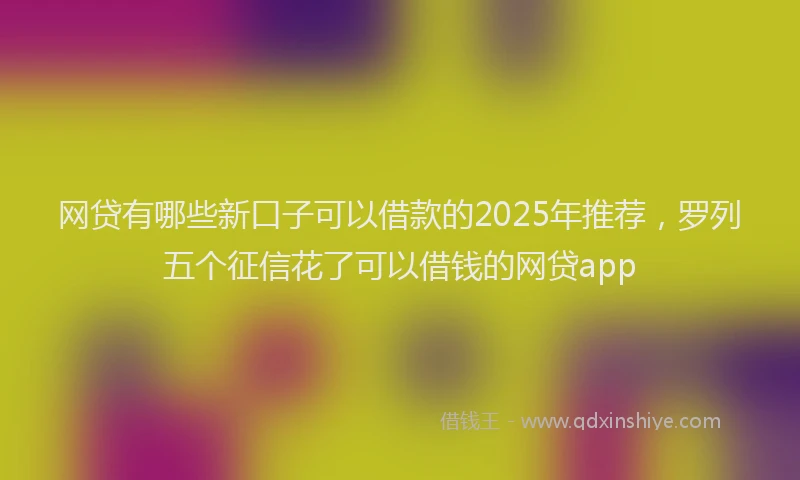 网贷有哪些新口子可以借款的2025年推荐，罗列五个征信花了可以借钱的网贷app
