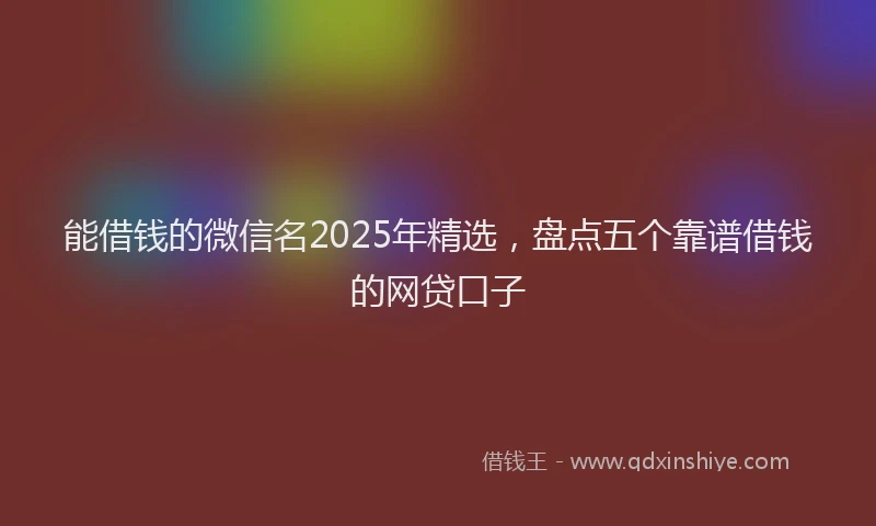 能借钱的微信名2025年精选，盘点五个靠谱借钱的网贷口子