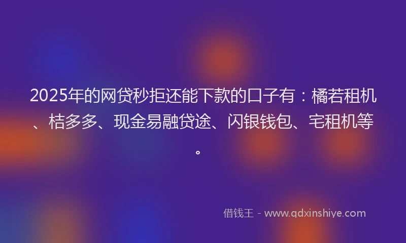 2025年的网贷秒拒还能下款的口子有：橘若租机、桔多多、现金易融贷途、闪银钱包、宅租机等。