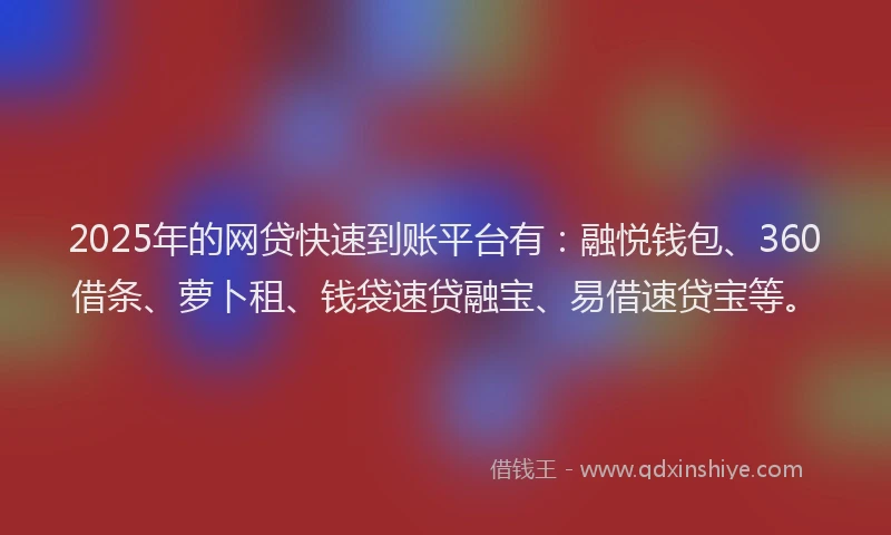 2025年的网贷快速到账平台有：融悦钱包、360借条、萝卜租、钱袋速贷融宝、易借速贷宝等。
