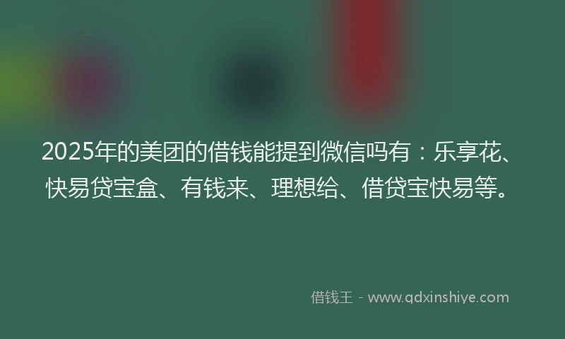 2025年的美团的借钱能提到微信吗有：乐享花、快易贷宝盒、有钱来、理想给、借贷宝快易等。