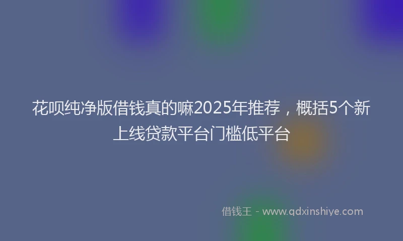 花呗纯净版借钱真的嘛2025年推荐，概括5个新上线贷款平台门槛低平台