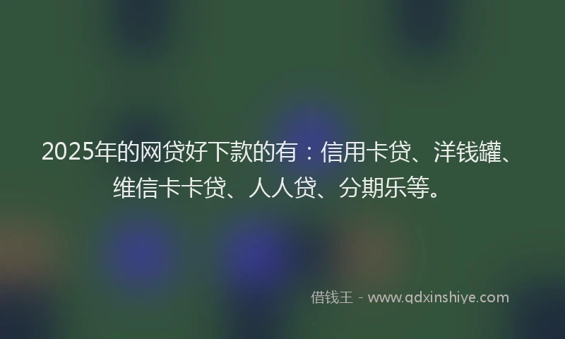 2025年的网贷好下款的有：信用卡贷、洋钱罐、维信卡卡贷、人人贷、分期乐等。
