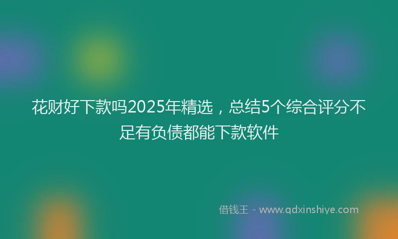 花财好下款吗2025年精选，总结5个综合评分不足有负债都能下款软件