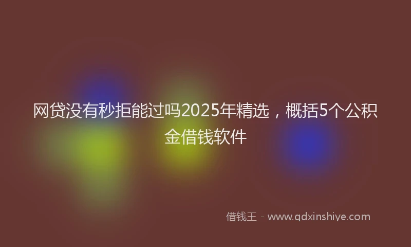 网贷没有秒拒能过吗2025年精选，概括5个公积金借钱软件