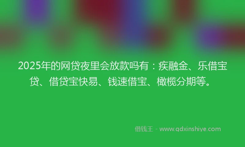 2025年的网贷夜里会放款吗有:疾融金、乐借宝贷、借贷宝快易、钱速借宝、橄榄分期等。