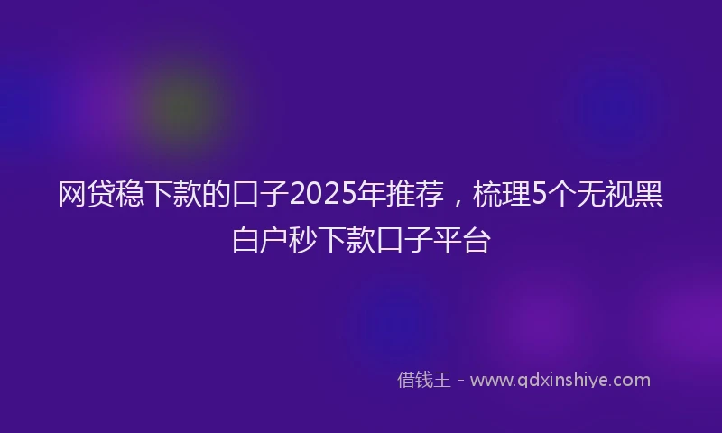 网贷稳下款的口子2025年推荐，梳理5个无视黑白户秒下款口子平台