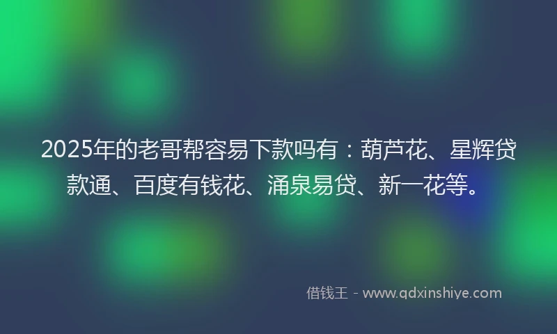 2025年的老哥帮容易下款吗有：葫芦花、星辉贷款通、百度有钱花、涌泉易贷、新一花等。