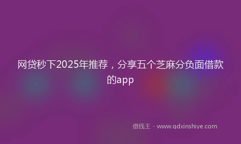 网贷秒下2025年推荐，分享五个芝麻分负面借款的app