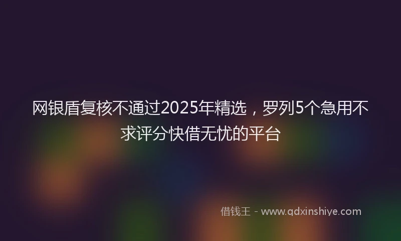 网银盾复核不通过2025年精选，罗列5个急用不求评分快借无忧的平台