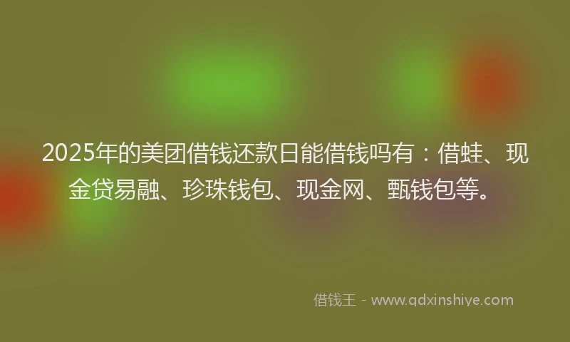 2025年的美团借钱还款日能借钱吗有：借蛙、现金贷易融、珍珠钱包、现金网、甄钱包等。