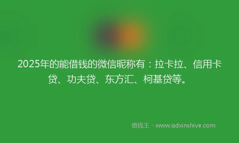 2025年的能借钱的微信昵称有：拉卡拉、信用卡贷、功夫贷、东方汇、柯基贷等。