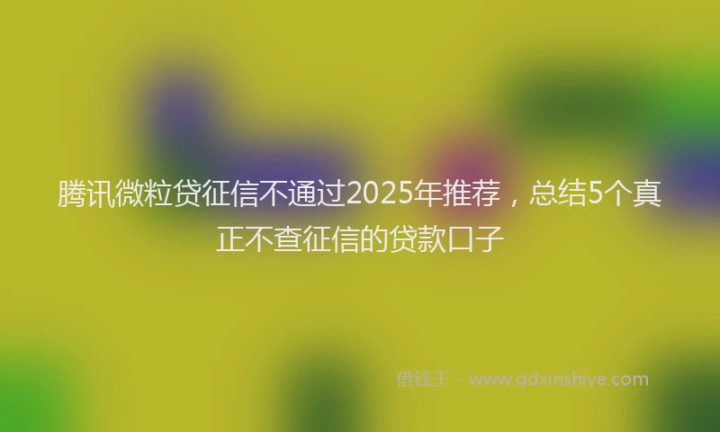 腾讯微粒贷征信不通过2025年推荐，总结5个真正不查征信的贷款口子