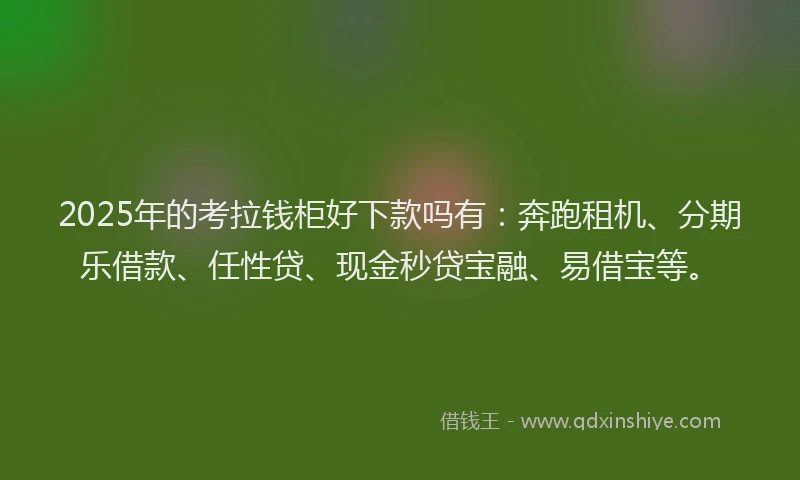 2025年的考拉钱柜好下款吗有：奔跑租机、分期乐借款、任性贷、现金秒贷宝融、易借宝等。