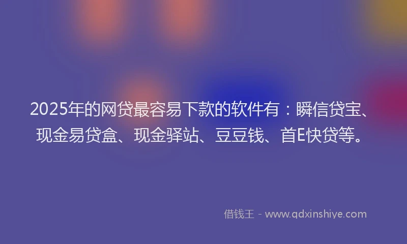 2025年的网贷最容易下款的软件有：瞬信贷宝、现金易贷盒、现金驿站、豆豆钱、首E快贷等。