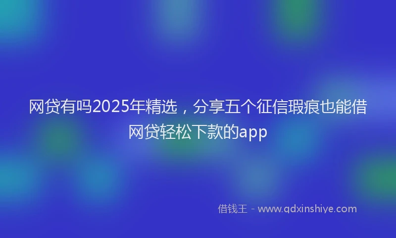 网贷有吗2025年精选，分享五个征信瑕疵也能借网贷轻松下款的app