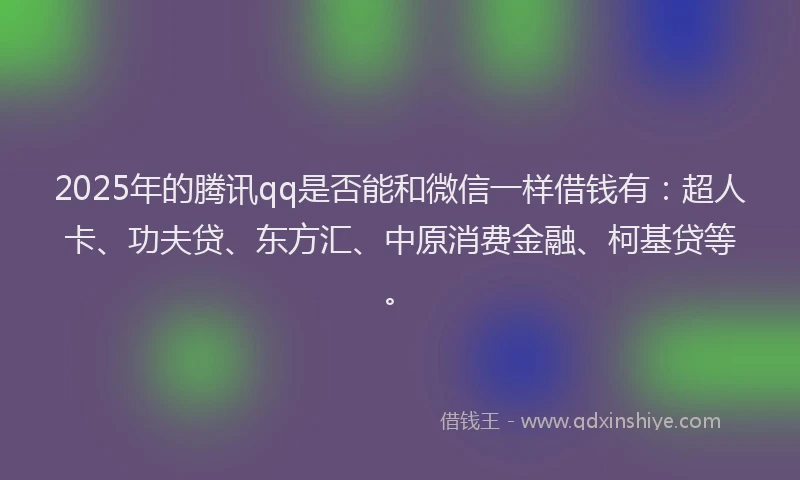 2025年的腾讯qq是否能和微信一样借钱有：超人卡、功夫贷、东方汇、中原消费金融、柯基贷等。