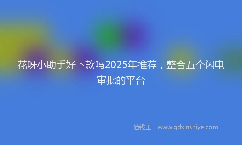 花呀小助手好下款吗2025年推荐，整合五个闪电审批的平台