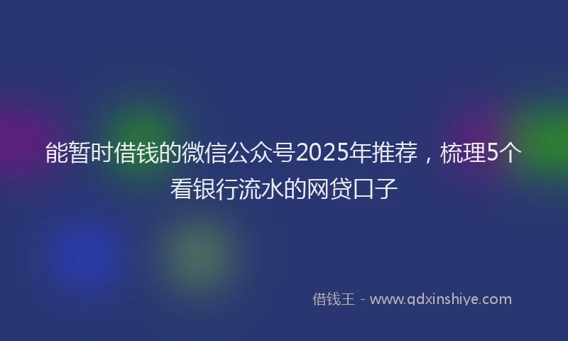 能暂时借钱的微信公众号2025年推荐，梳理5个看银行流水的网贷口子