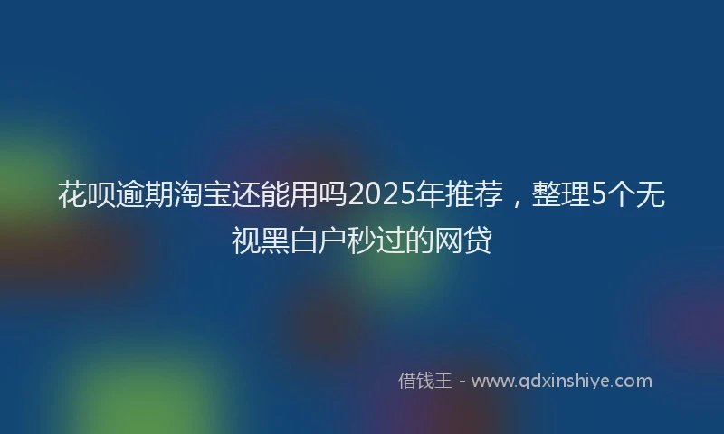 花呗逾期淘宝还能用吗2025年推荐，整理5个无视黑白户秒过的网贷