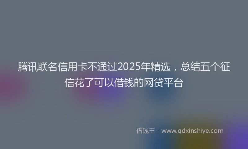 腾讯联名信用卡不通过2025年精选，总结五个征信花了可以借钱的网贷平台