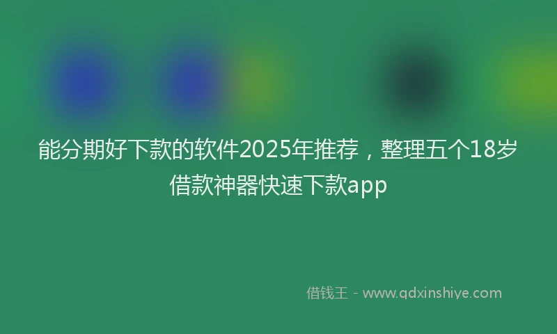 能分期好下款的软件2025年推荐，整理五个18岁借款神器快速下款app