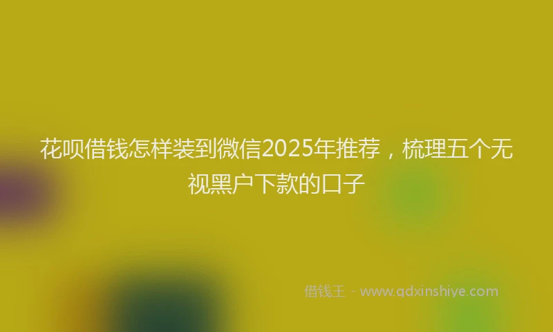 花呗借钱怎样装到微信2025年推荐，梳理五个无视黑户下款的口子