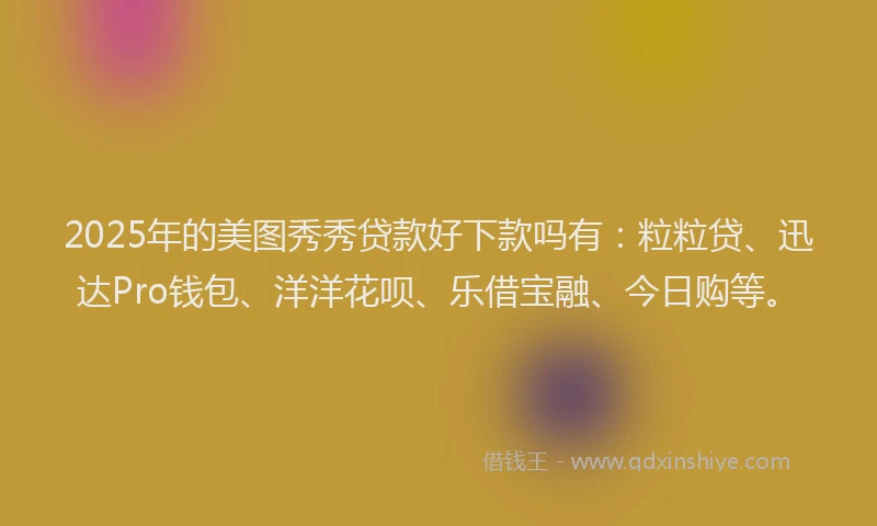 2025年的美图秀秀贷款好下款吗有：粒粒贷、迅达Pro钱包、洋洋花呗、乐借宝融、今日购等。